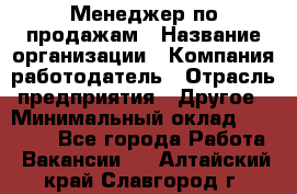 Менеджер по продажам › Название организации ­ Компания-работодатель › Отрасль предприятия ­ Другое › Минимальный оклад ­ 15 000 - Все города Работа » Вакансии   . Алтайский край,Славгород г.